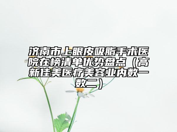 濟南市上眼皮吸脂手術醫(yī)院在榜清單優(yōu)勢盤點（高新佳美醫(yī)療美容業(yè)內數一數二）