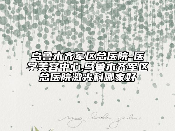 烏魯木齊軍區(qū)總醫(yī)院-醫(yī)學(xué)美容中心,烏魯木齊軍區(qū)總醫(yī)院激光科哪家好