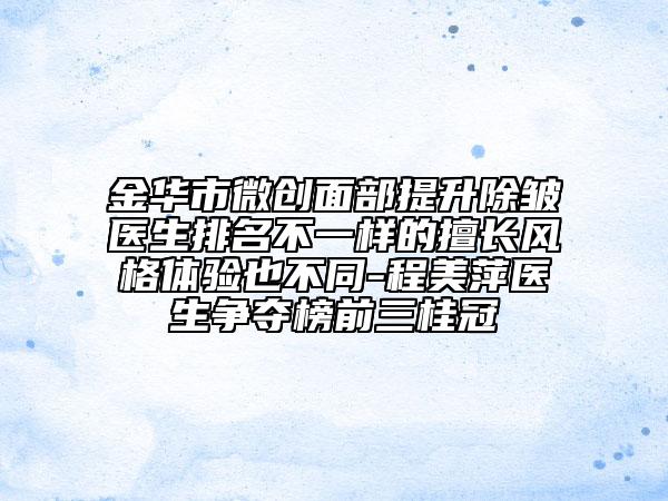金華市微創(chuàng)面部提升除皺醫(yī)生排名不一樣的擅長(zhǎng)風(fēng)格體驗(yàn)也不同-程美萍醫(yī)生爭(zhēng)奪榜前三桂冠