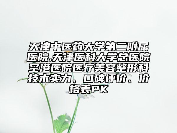天津中醫(yī)藥大學(xué)第二附屬醫(yī)院,天津醫(yī)科大學(xué)總醫(yī)院空港醫(yī)院醫(yī)療美容整形科技術(shù)實(shí)力、口碑評價(jià)、價(jià)格表PK