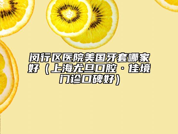 閔行區(qū)醫(yī)院美國牙套哪家好(上海尤旦口腔·佳境門診口碑好)