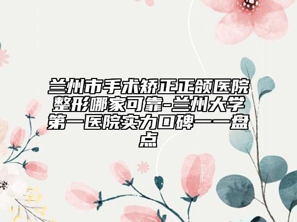 蘭州市手術(shù)矯正正頜醫(yī)院整形哪家可靠-蘭州大學(xué)第一醫(yī)院實(shí)力口碑一一盤點(diǎn)