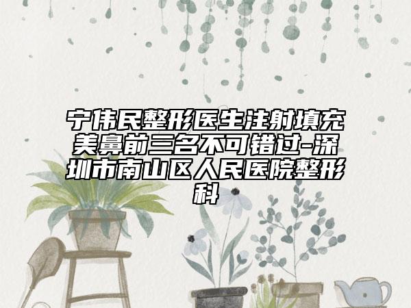 寧偉民整形醫(yī)生注射填充美鼻前三名不可錯過-深圳市南山區(qū)人民醫(yī)院整形科