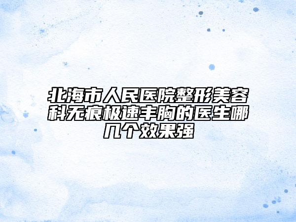 北海市人民醫(yī)院整形美容科無(wú)痕極速豐胸的醫(yī)生哪幾個(gè)效果強(qiáng)