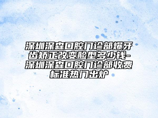 深圳深森口腔門診部爆牙齒矯正改變臉型多少錢-深圳深森口腔門診部收費(fèi)標(biāo)準(zhǔn)熱門出爐