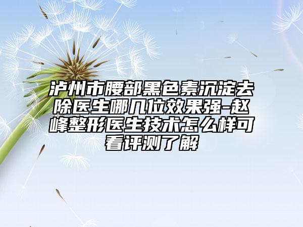 瀘州市腰部黑色素沉淀去除醫(yī)生哪幾位效果強(qiáng)-趙峰整形醫(yī)生技術(shù)怎么樣可看評測了解