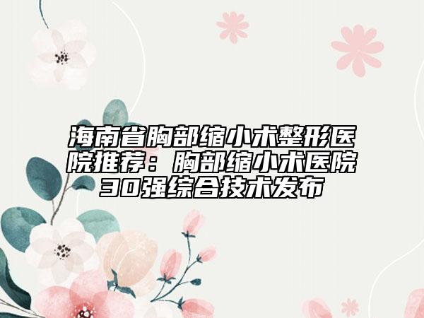 海南省胸部縮小術(shù)整形醫(yī)院推薦：胸部縮小術(shù)醫(yī)院30強綜合技術(shù)發(fā)布