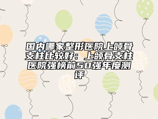 國內(nèi)哪家整形醫(yī)院上頜骨支柱比較好:上頜骨支柱醫(yī)院強(qiáng)榜前50強(qiáng)年度測評