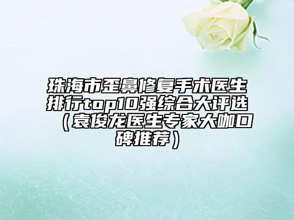 珠海市歪鼻修復(fù)手術(shù)醫(yī)生排行top10強(qiáng)綜合大評選（袁俊龍醫(yī)生專家大咖口碑推薦）