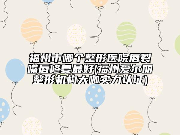 福州市哪個整形醫(yī)院唇裂嘴唇修復(fù)最好(福州愛爾麗整形機(jī)構(gòu)大咖實(shí)力認(rèn)證)