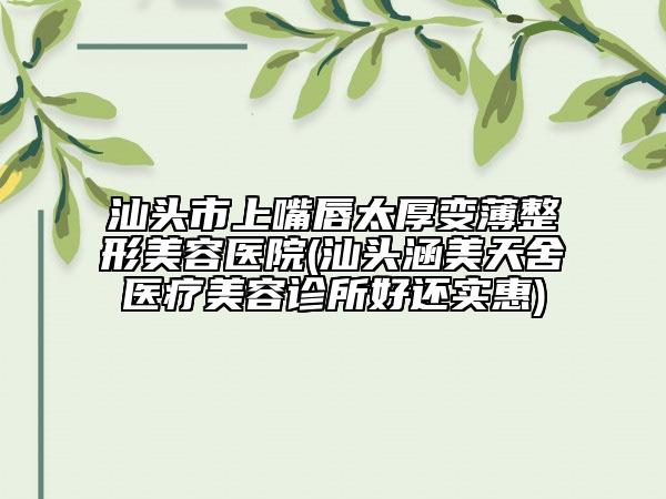 汕頭市上嘴唇太厚變薄整形美容醫(yī)院(汕頭涵美天舍醫(yī)療美容診所好還實(shí)惠)