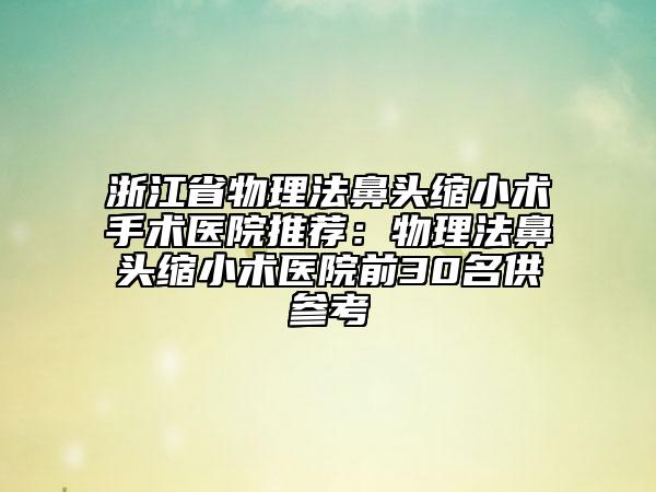 浙江省物理法鼻頭縮小術(shù)手術(shù)醫(yī)院推薦:物理法鼻頭縮小術(shù)醫(yī)院前30名供參考