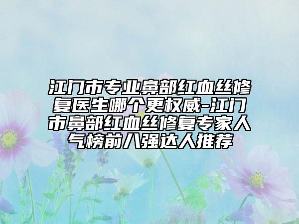 江門市專業(yè)鼻部紅血絲修復醫(yī)生哪個更權威-江門市鼻部紅血絲修復專家人氣榜前八強達人推薦