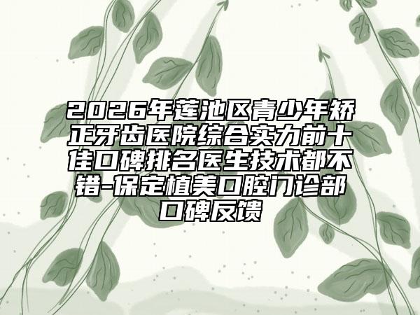 2026年蓮池區(qū)青少年矯正牙齒醫(yī)院綜合實(shí)力前十佳口碑排名醫(yī)生技術(shù)都不錯(cuò)-保定植美口腔門診部口碑反饋