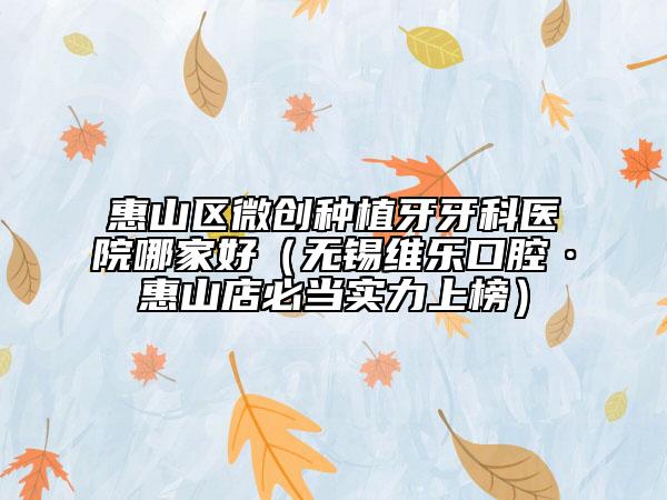 惠山區(qū)微創(chuàng)種植牙牙科醫(yī)院哪家好（無錫維樂口腔·惠山店必當(dāng)實(shí)力上榜）