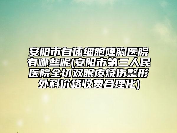 安陽市自體細胞隆胸醫(yī)院有哪些呢(安陽市第三人民醫(yī)院全切雙眼皮燒傷整形外科價格收費合理化)