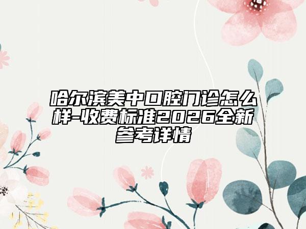 哈爾濱美中口腔門診怎么樣-收費(fèi)標(biāo)準(zhǔn)2026全新參考詳情
