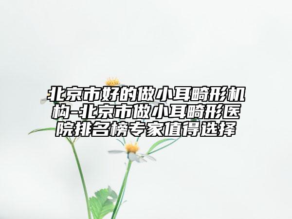 北京市好的做小耳畸形機(jī)構(gòu)-北京市做小耳畸形醫(yī)院排名榜專家值得選擇