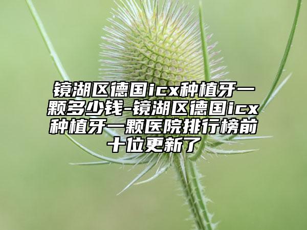 鏡湖區(qū)德國icx種植牙一顆多少錢-鏡湖區(qū)德國icx種植牙一顆醫(yī)院排行榜前十位更新了