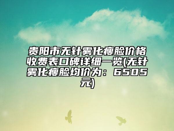 貴陽市無針霧化瘦臉價格收費表口碑詳細一覽(無針霧化瘦臉均價為:6505元)