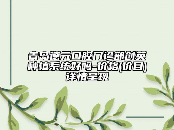 青島德元口腔門診部創(chuàng)英種植系統(tǒng)好嗎-價格(價目)詳情呈現(xiàn)