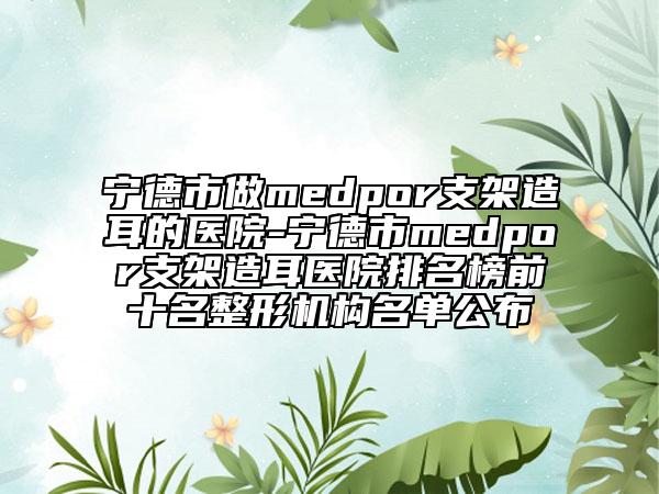 寧德市做medpor支架造耳的醫(yī)院-寧德市medpor支架造耳醫(yī)院排名榜前十名整形機(jī)構(gòu)名單公布