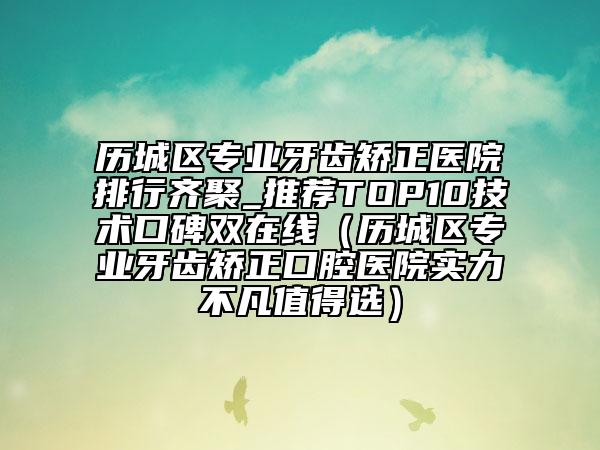 歷城區(qū)專業(yè)牙齒矯正醫(yī)院排行齊聚_推薦TOP10技術(shù)口碑雙在線(歷城區(qū)專業(yè)牙齒矯正口腔醫(yī)院實(shí)力不凡值得選)