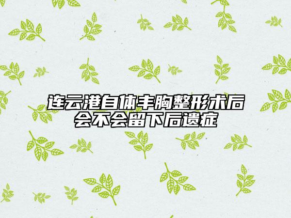 連云港自體豐胸整形術(shù)后會不會留下后遺癥