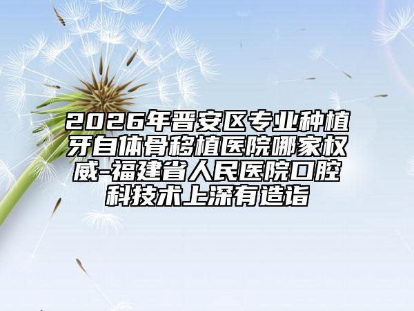 2026年晉安區(qū)專業(yè)種植牙自體骨移植醫(yī)院哪家權(quán)威-福建省人民醫(yī)院口腔科技術(shù)上深有造詣