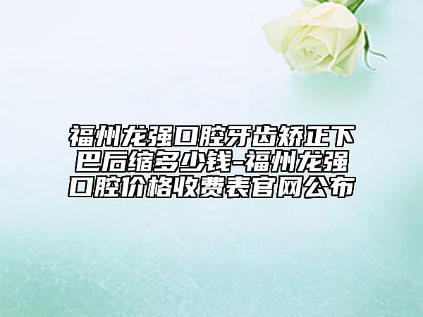 福州龍強(qiáng)口腔牙齒矯正下巴后縮多少錢-福州龍強(qiáng)口腔價(jià)格收費(fèi)表官網(wǎng)公布