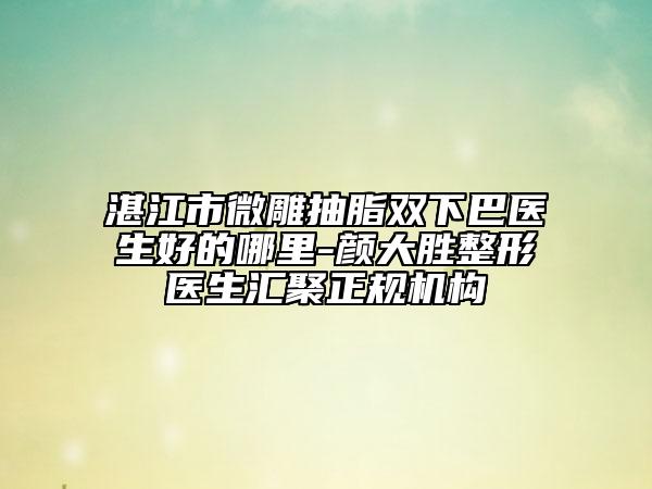 湛江市微雕抽脂雙下巴醫(yī)生好的哪里-顏大勝整形醫(yī)生匯聚正規(guī)機構