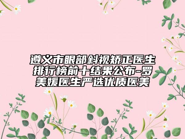 遵義市眼部斜視矯正醫(yī)生排行榜前十結(jié)果公布-羅美媛醫(yī)生嚴(yán)選優(yōu)質(zhì)醫(yī)美
