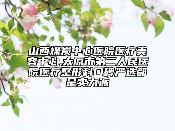 山西煤炭中心醫(yī)院醫(yī)療美容中心,太原市第二人民醫(yī)院醫(yī)療整形科口碑嚴(yán)選都是實(shí)力派