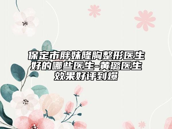 保定市胖妹隆胸整形醫(yī)生好的哪些醫(yī)生-黃璐醫(yī)生效果好評到爆