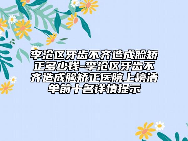 李滄區(qū)牙齒不齊造成臉矯正多少錢-李滄區(qū)牙齒不齊造成臉矯正醫(yī)院上榜清單前十名詳情提示