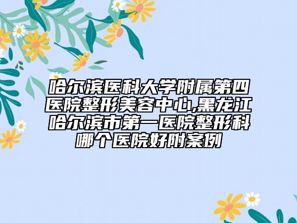哈爾濱醫(yī)科大學(xué)附屬第四醫(yī)院整形美容中心,黑龍江哈爾濱市第一醫(yī)院整形科哪個(gè)醫(yī)院好附案例