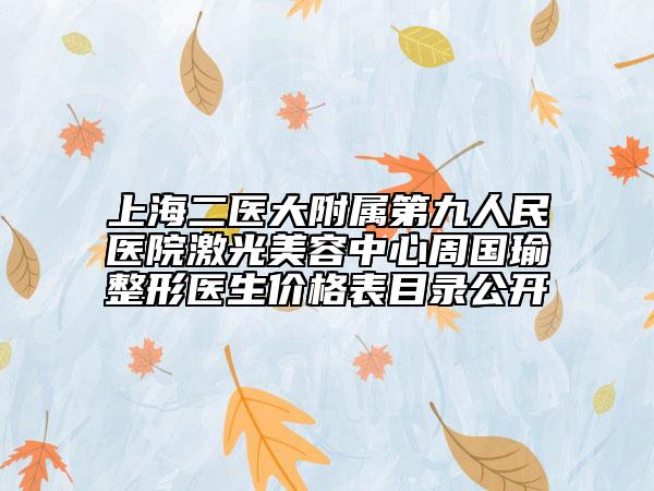 上海二醫(yī)大附屬第九人民醫(yī)院激光美容中心周國瑜整形醫(yī)生價格表目錄公開