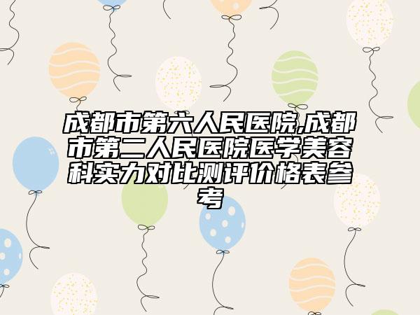 成都市第六人民醫(yī)院,成都市第二人民醫(yī)院醫(yī)學(xué)美容科實(shí)力對(duì)比測(cè)評(píng)價(jià)格表參考