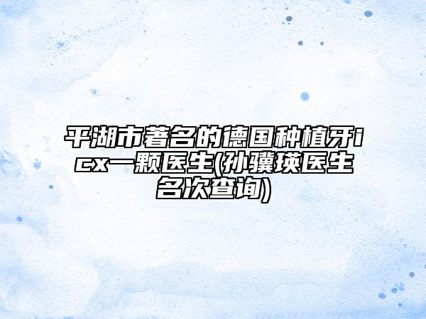平湖市著名的德國種植牙icx一顆醫(yī)生(孫驥瑛醫(yī)生名次查詢)