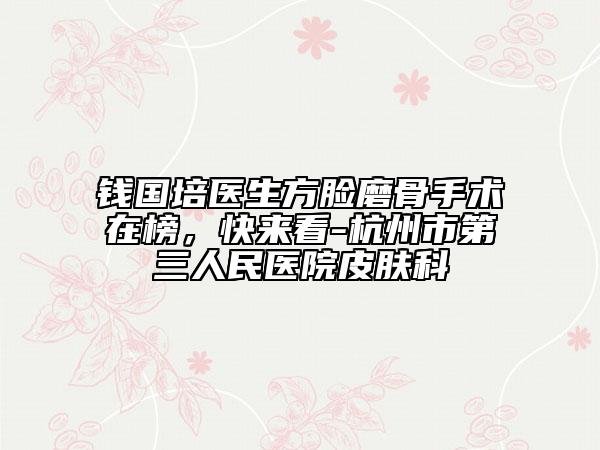 錢國培醫(yī)生方臉磨骨手術(shù)在榜,快來看-杭州市第三人民醫(yī)院皮膚科