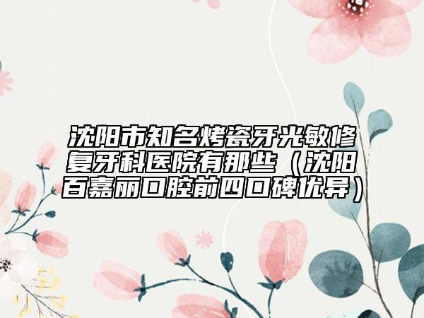 沈陽(yáng)市知名烤瓷牙光敏修復(fù)牙科醫(yī)院有那些（沈陽(yáng)百嘉麗口腔前四口碑優(yōu)異）