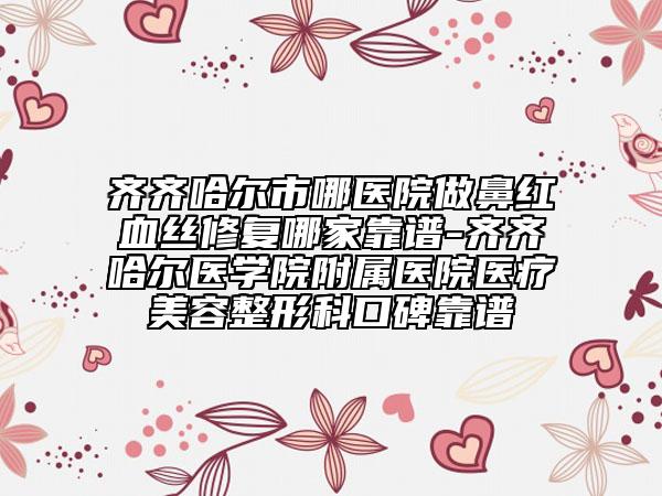 齊齊哈爾市哪醫(yī)院做鼻紅血絲修復哪家靠譜-齊齊哈爾醫(yī)學院附屬醫(yī)院醫(yī)療美容整形科口碑靠譜