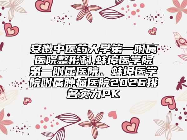 安徽中醫(yī)藥大學(xué)第一附屬醫(yī)院整形科,蚌埠醫(yī)學(xué)院第一附屬醫(yī)院、蚌埠醫(yī)學(xué)院附屬腫瘤醫(yī)院2026排名實(shí)力PK