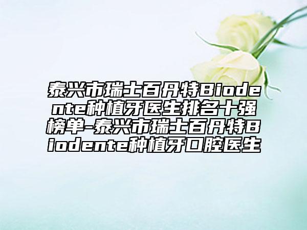 泰興市瑞士百丹特Biodente種植牙醫(yī)生排名十強(qiáng)榜單-泰興市瑞士百丹特Biodente種植牙口腔醫(yī)生