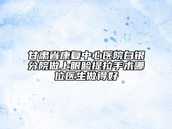 甘肅省康復中心醫(yī)院白銀分院做上眼瞼提拉手術哪位醫(yī)生做得好