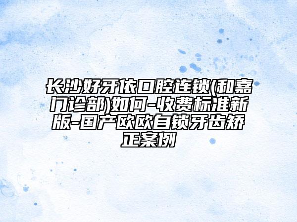 長沙好牙依口腔連鎖(和嘉門診部)如何-收費標(biāo)準(zhǔn)新版-國產(chǎn)歐歐自鎖牙齒矯正案例