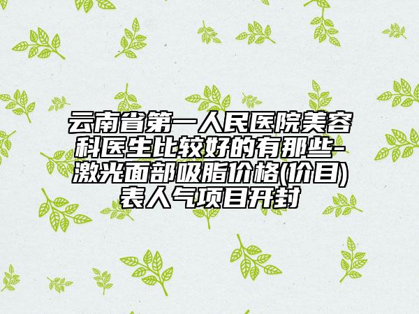 云南省第一人民醫(yī)院美容科醫(yī)生比較好的有那些-激光面部吸脂價(jià)格(價(jià)目)表人氣項(xiàng)目開封