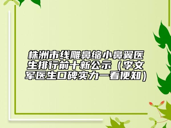 株洲市線雕鼻縮小鼻翼醫(yī)生排行前十新公示（李文軍醫(yī)生口碑實(shí)力一看便知）
