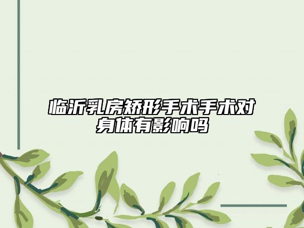 臨沂乳房矯形手術(shù)手術(shù)對身體有影響嗎