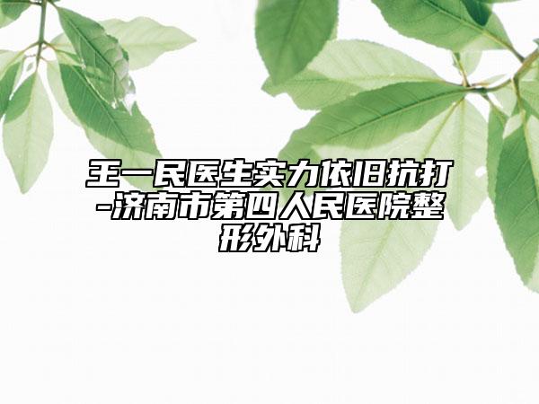 王一民醫(yī)生實力依舊抗打-濟南市第四人民醫(yī)院整形外科